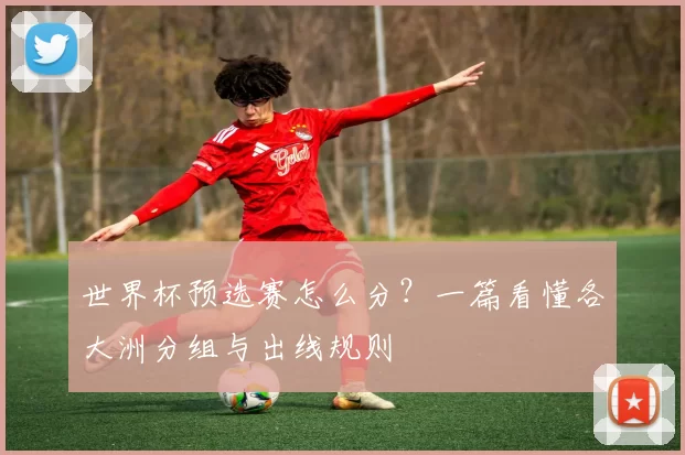 世界杯预选赛怎么分？一篇看懂各大洲分组与出线规则
