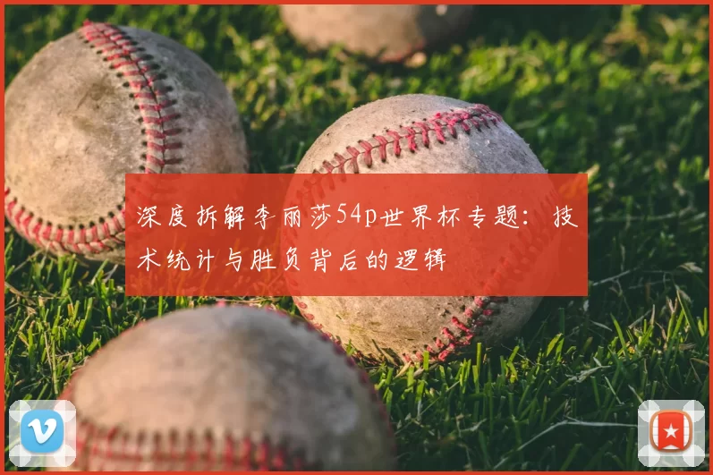 深度拆解李丽莎54p世界杯专题:技术统计与胜负背后的逻辑