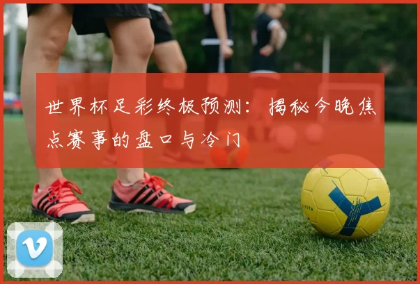 世界杯足彩终极预测:揭秘今晚焦点赛事的盘口与冷门