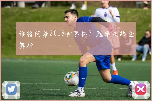 谁将问鼎2018世界杯?冠军之路全解析