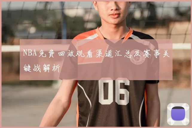 NBA免费回放观看渠道汇总及赛事关键战解析