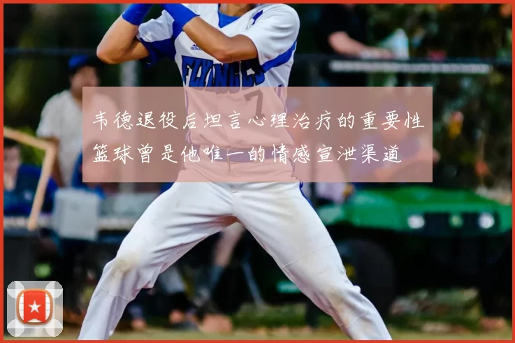 韦德退役后坦言心理治疗的重要性篮球曾是他唯一的情感宣泄渠道