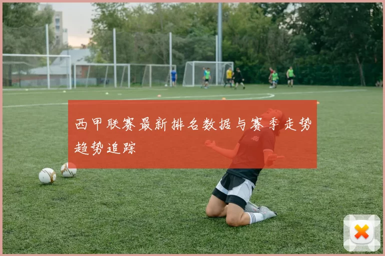 西甲联赛最新排名数据与赛季走势趋势追踪