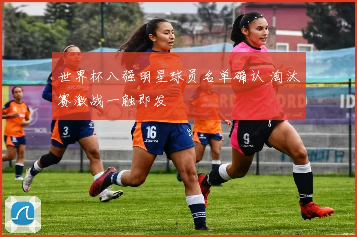 世界杯八强明星球员名单确认 淘汰赛激战一触即发