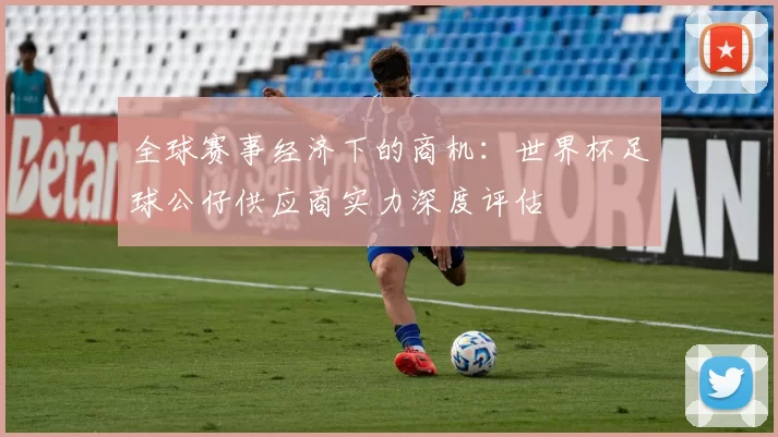 全球赛事经济下的商机：世界杯足球公仔供应商实力深度评估
