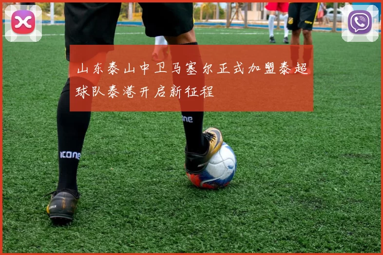山东泰山中卫马塞尔正式加盟泰超球队泰港开启新征程