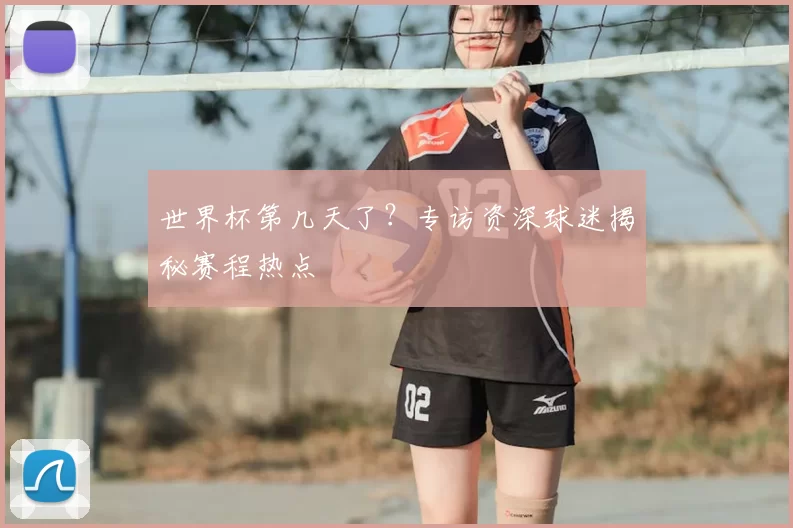 世界杯第几天了？专访资深球迷揭秘赛程热点