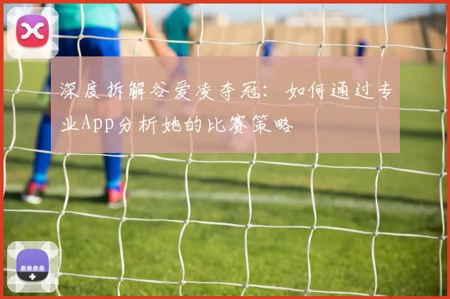 深度拆解谷爱凌夺冠:如何通过专业App分析她的比赛策略
