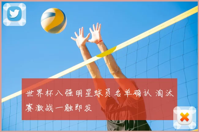 世界杯八强明星球员名单确认 淘汰赛激战一触即发