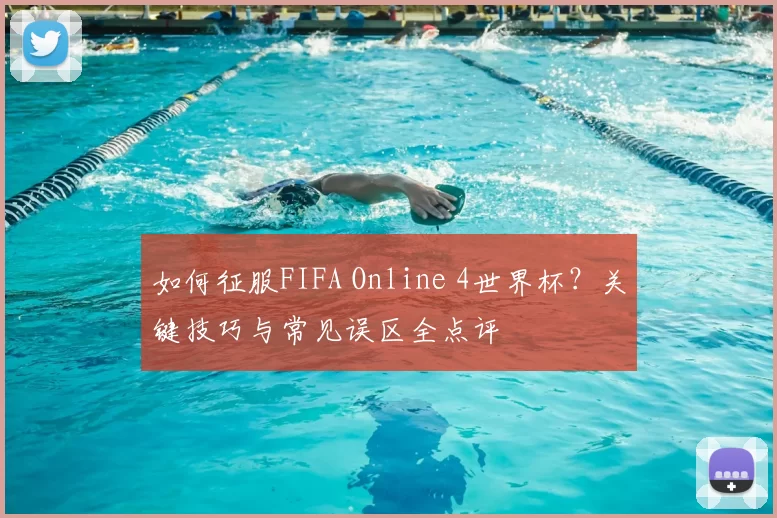如何征服FIFA Online 4世界杯?关键技巧与常见误区全点评