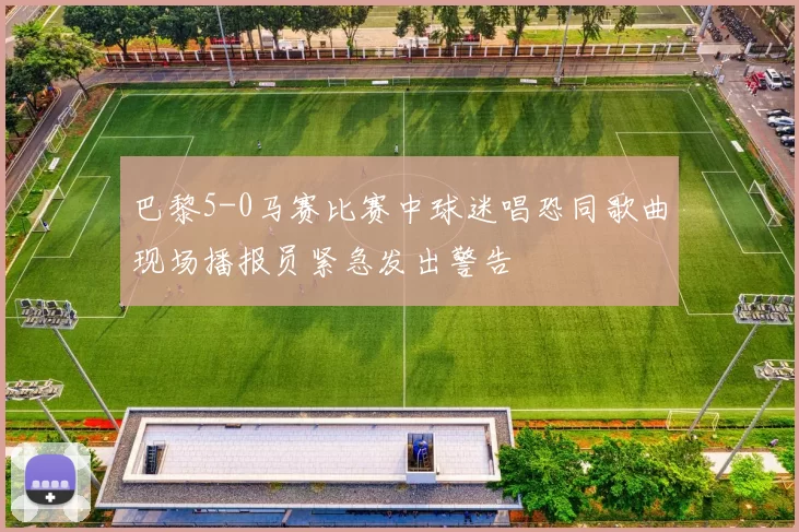 巴黎5-0马赛比赛中球迷唱恐同歌曲现场播报员紧急发出警告