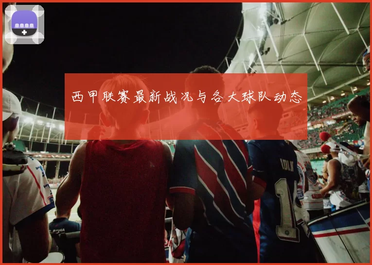 西甲联赛最新战况与各大球队动态