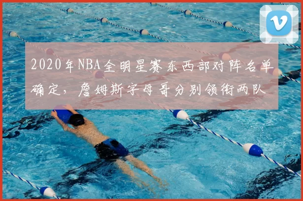 2020年NBA全明星赛东西部对阵名单确定,詹姆斯字母哥分别领衔两队
