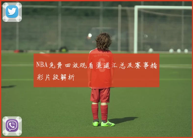 NBA免费回放观看渠道汇总及赛事精彩片段解析