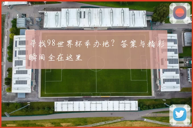 寻找98世界杯举办地?答案与精彩瞬间全在这里
