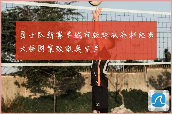 勇士队新赛季城市版球衣亮相经典大桥图案致敬奥克兰
