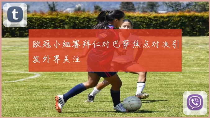 欧冠小组赛拜仁对巴萨焦点对决引发外界关注