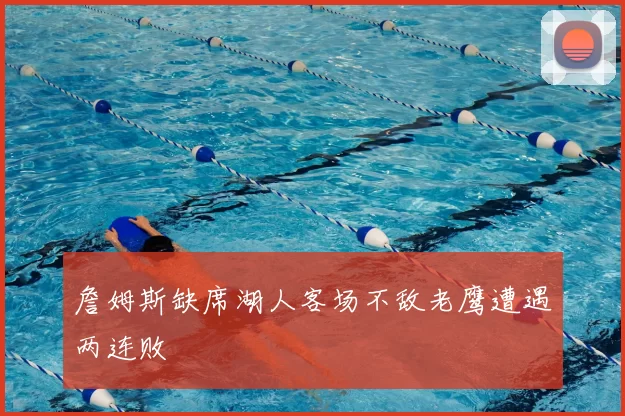 詹姆斯缺席湖人客场不敌老鹰遭遇两连败