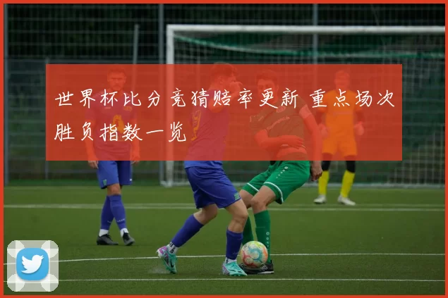 世界杯比分竞猜赔率更新 重点场次胜负指数一览