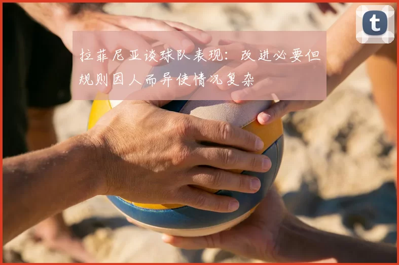 拉菲尼亚谈球队表现:改进必要但规则因人而异使情况复杂