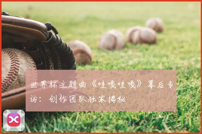 世界杯主题曲《哇嘎哇嘎》幕后专访:创作团队独家揭秘