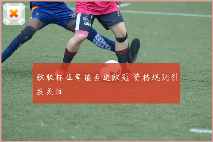 欧联杯亚军能否进欧冠 资格规则引发关注