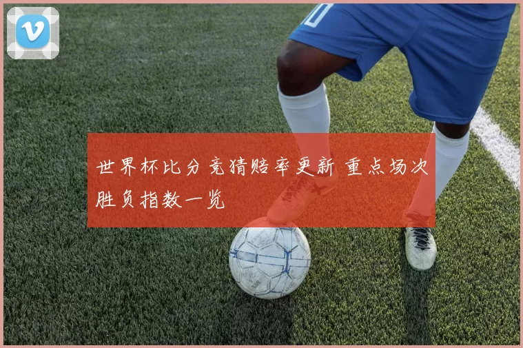 世界杯比分竞猜赔率更新 重点场次胜负指数一览