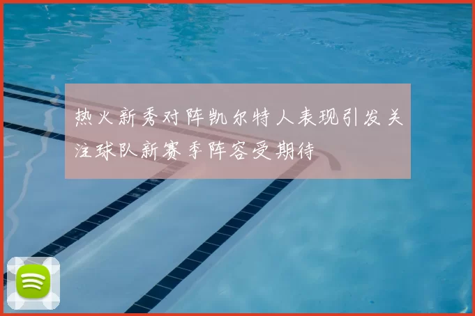 热火新秀对阵凯尔特人表现引发关注球队新赛季阵容受期待