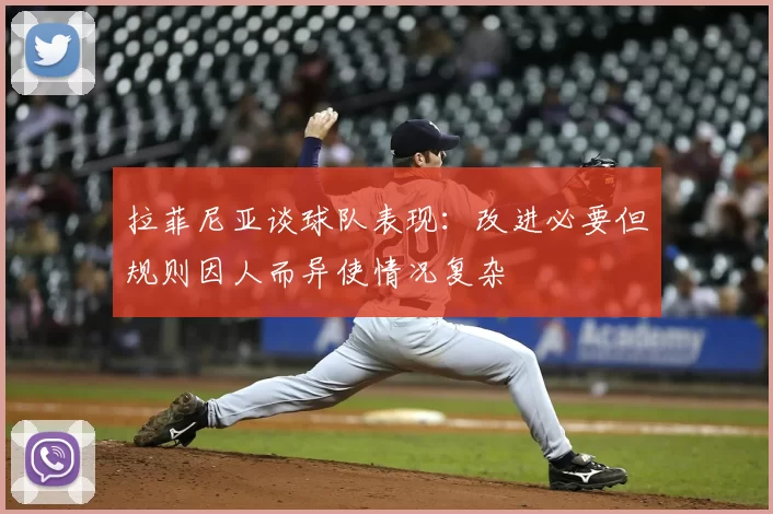 拉菲尼亚谈球队表现：改进必要但规则因人而异使情况复杂