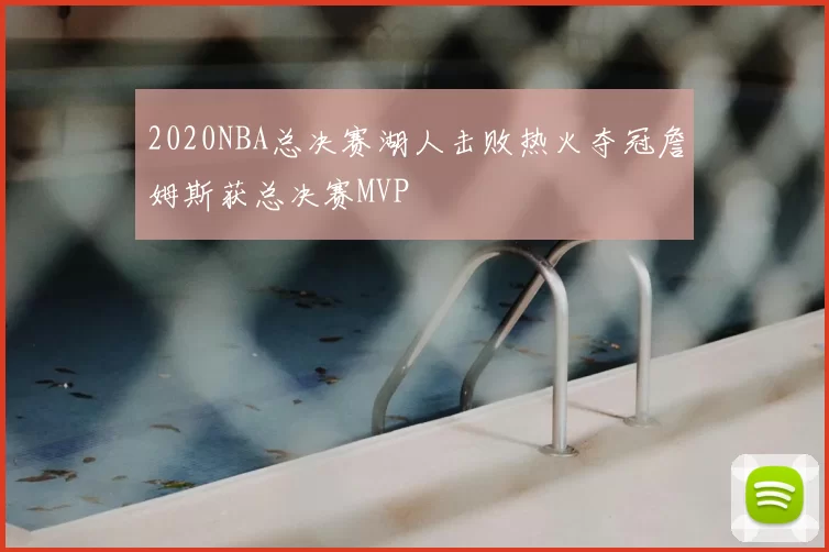 2020NBA总决赛湖人击败热火夺冠詹姆斯获总决赛MVP