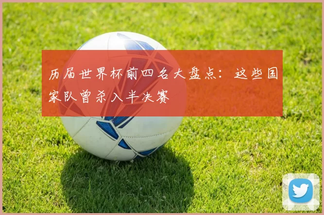 历届世界杯前四名大盘点:这些国家队曾杀入半决赛