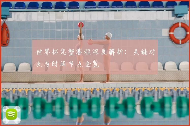 世界杯完整赛程深度解析：关键对决与时间节点全览