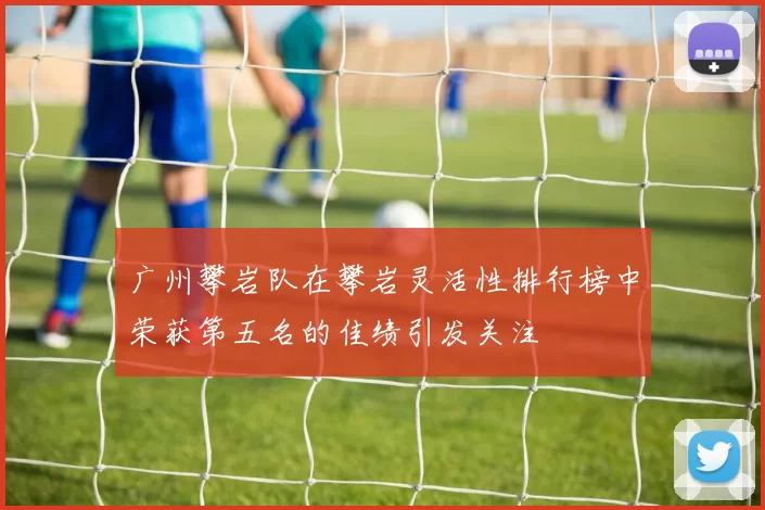 广州攀岩队在攀岩灵活性排行榜中荣获第五名的佳绩引发关注