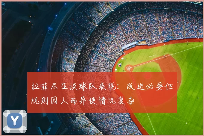 拉菲尼亚谈球队表现:改进必要但规则因人而异使情况复杂