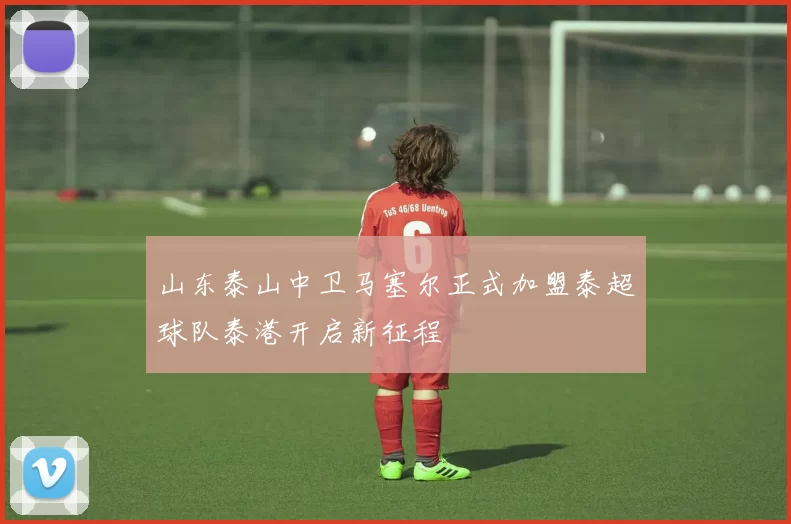 山东泰山中卫马塞尔正式加盟泰超球队泰港开启新征程
