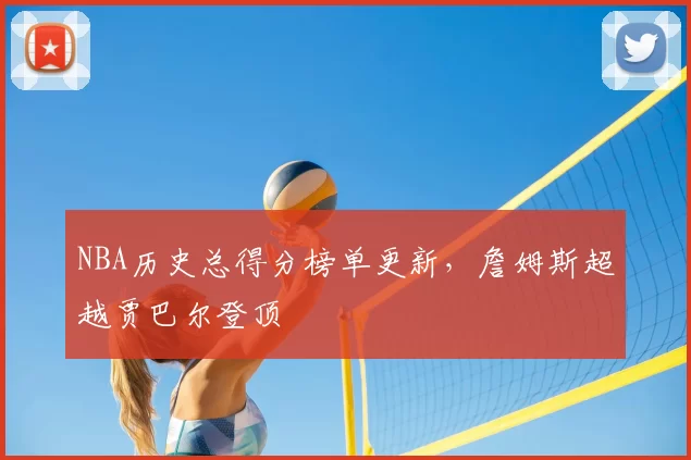 NBA历史总得分榜单更新,詹姆斯超越贾巴尔登顶