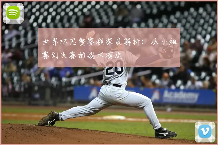 世界杯完整赛程深度解析:从小组赛到决赛的战术演进