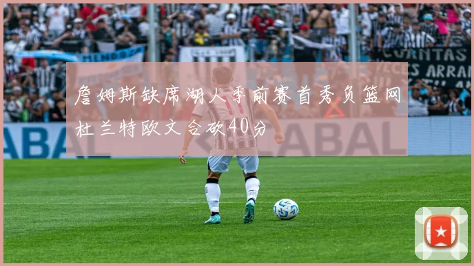 詹姆斯缺席湖人季前赛首秀负篮网杜兰特欧文合砍40分