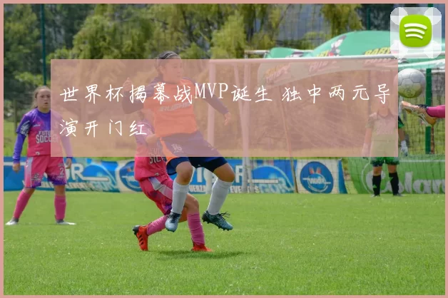 世界杯揭幕战MVP诞生 独中两元导演开门红
