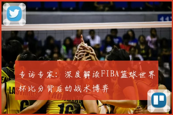 专访专家：深度解读FIBA篮球世界杯比分背后的战术博弈