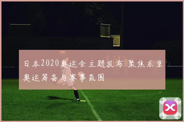 日本2020奥运会主题发布 聚焦东京奥运筹备与赛事氛围