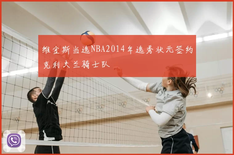 维金斯当选NBA2014年选秀状元签约克利夫兰骑士队