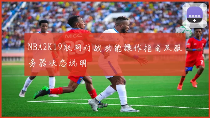 NBA2K19联网对战功能操作指南及服务器状态说明