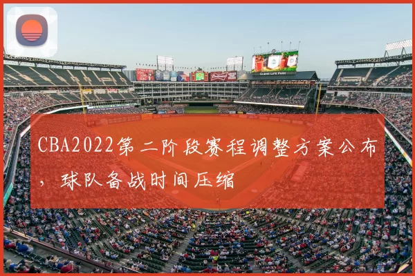 CBA2022第二阶段赛程调整方案公布，球队备战时间压缩