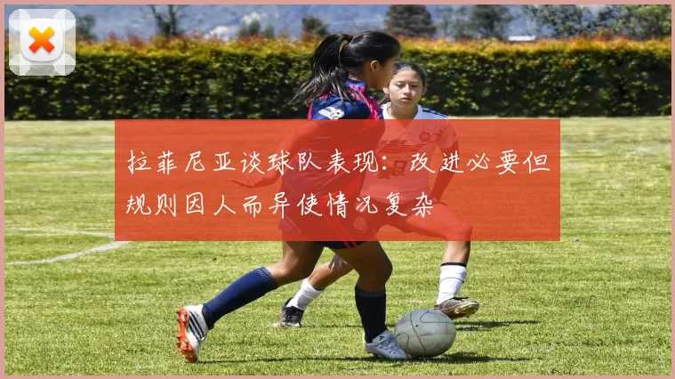 拉菲尼亚谈球队表现:改进必要但规则因人而异使情况复杂