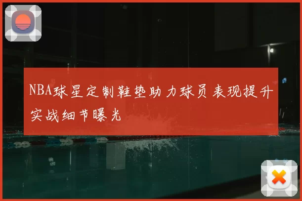 NBA球星定制鞋垫助力球员表现提升实战细节曝光