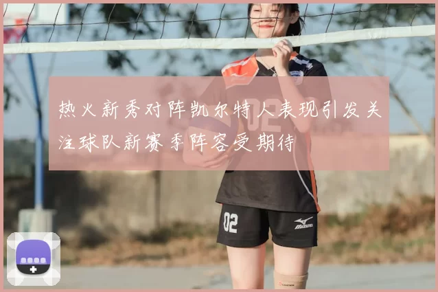 热火新秀对阵凯尔特人表现引发关注球队新赛季阵容受期待