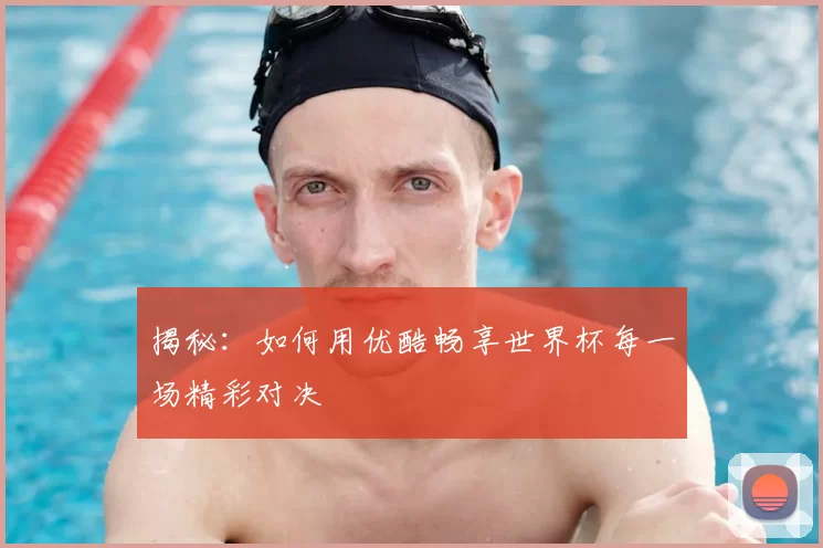 揭秘：如何用优酷畅享世界杯每一场精彩对决