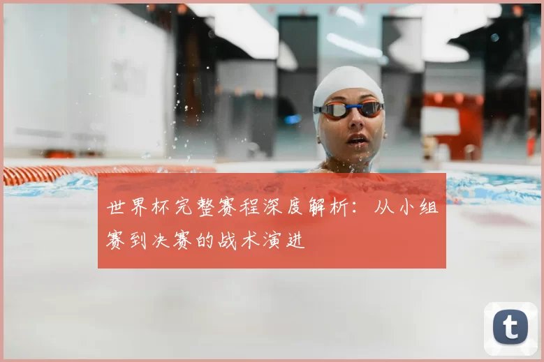世界杯完整赛程深度解析:从小组赛到决赛的战术演进