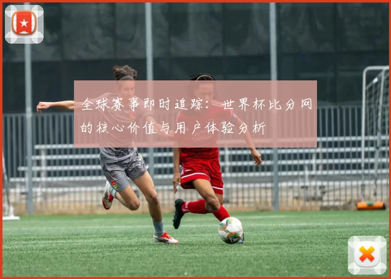 全球赛事即时追踪：世界杯比分网的核心价值与用户体验分析